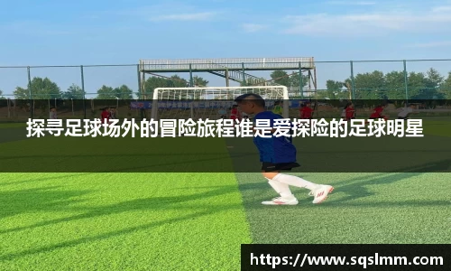 探寻足球场外的冒险旅程谁是爱探险的足球明星
